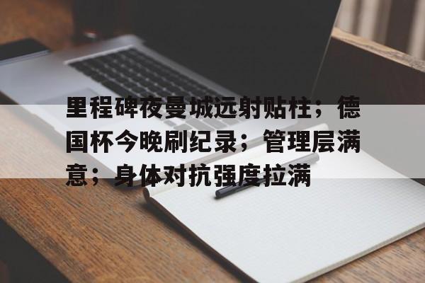 南宫官网 -里程碑夜曼城远射贴柱；德国杯今晚刷纪录；管理层满意；身体对抗强度拉满的简单介绍