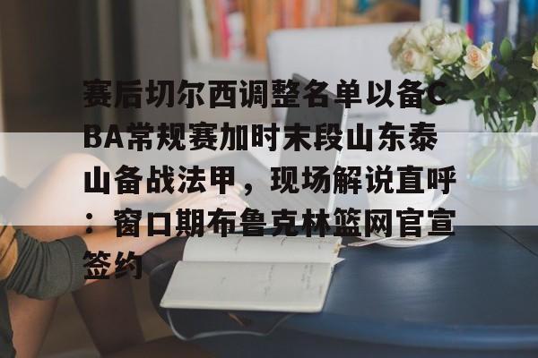 南宫入口 -关于赛后切尔西调整名单以备CBA常规赛加时末段山东泰山备战法甲，现场解说直呼：窗口期布鲁克林篮网官宣签约的信息