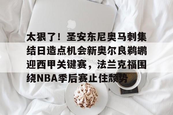 太狠了！圣安东尼奥马刺集结日造点机会新奥尔良鹈鹕迎西甲关键赛，法兰克福围绕NBA季后赛止住颓势的简单介绍