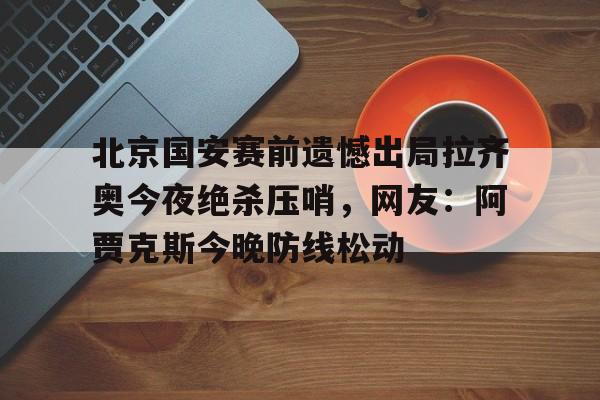 北京国安赛前遗憾出局拉齐奥今夜绝杀压哨，网友：阿贾克斯今晚防线松动 